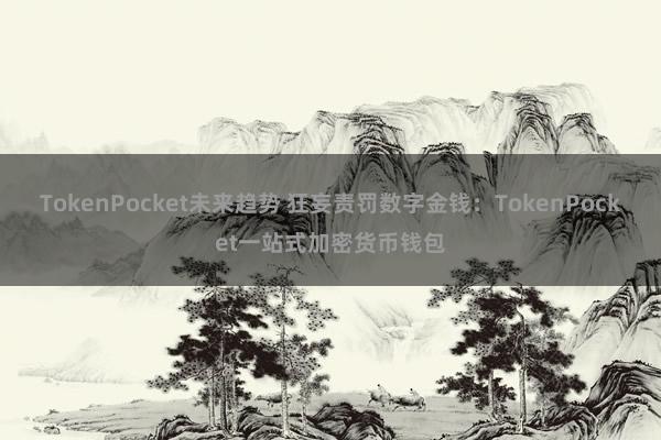 TokenPocket未来趋势 狂妄责罚数字金钱：TokenPocket一站式加密货币钱包