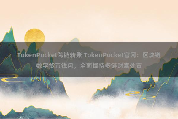 TokenPocket跨链转账 TokenPocket官网：区块链数字货币钱包，全面撑持多链财富处置