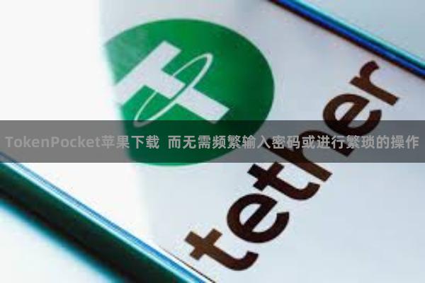 TokenPocket苹果下载  而无需频繁输入密码或进行繁琐的操作